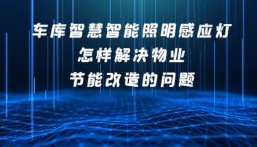 车库智慧智能照明感应灯怎样解决物业节能改造的问题